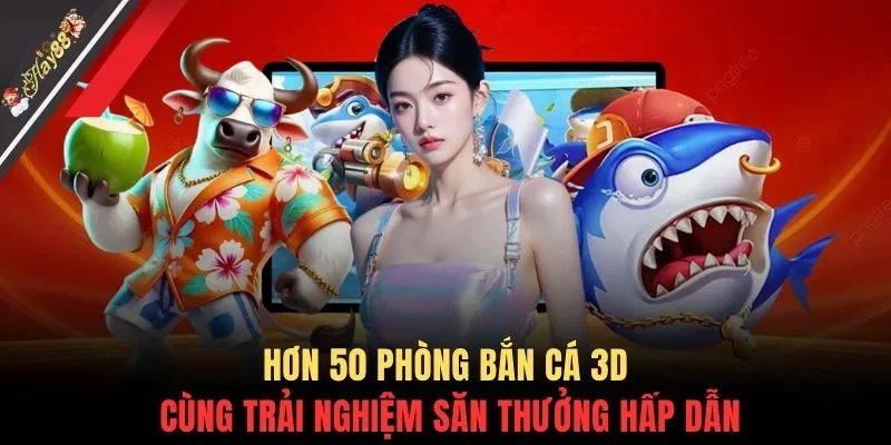 Hơn 50 phòng bắn cá 3D cùng trải nghiệm săn thưởng hấp dẫn